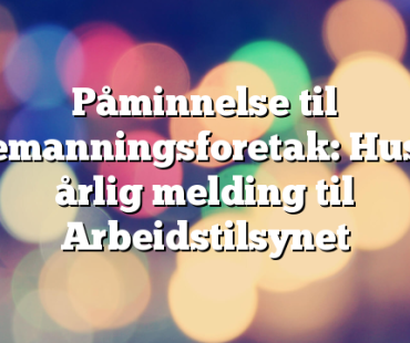 Påminnelse til bemanningsforetak: Husk årlig melding til Arbeidstilsynet