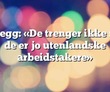 Innlegg: «De trenger ikke mer, de er jo utenlandske arbeidstakere»