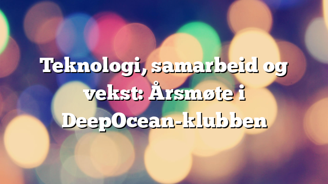 Teknologi, samarbeid og vekst: Årsmøte i DeepOcean-klubben