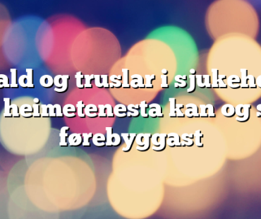 – Vald og truslar i sjukeheim og i heimetenesta kan og skal førebyggast