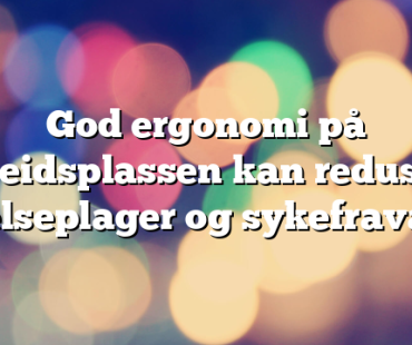God ergonomi på arbeidsplassen kan redusere helseplager og sykefravær