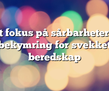 Økt fokus på sårbarheter og bekymring for svekket beredskap