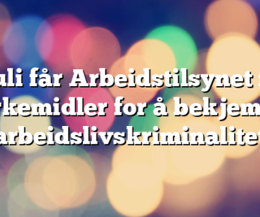 1. juli får Arbeidstilsynet nye virkemidler for å bekjempe arbeidslivskriminalitet