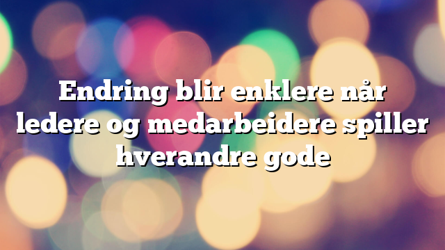 Endring blir enklere når ledere og medarbeidere spiller hverandre gode