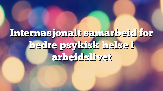 Internasjonalt samarbeid for bedre psykisk helse i arbeidslivet