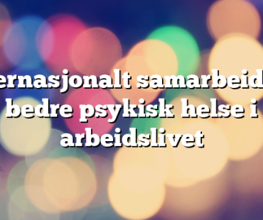 Internasjonalt samarbeid for bedre psykisk helse i arbeidslivet