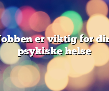 Jobben er viktig for din psykiske helse
