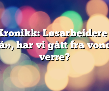 Kronikk: Løsarbeidere i «oljå», har vi gått fra vondt til verre?