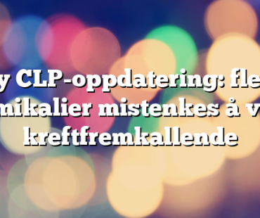 Ny CLP-oppdatering: flere kjemikalier mistenkes å være kreftfremkallende