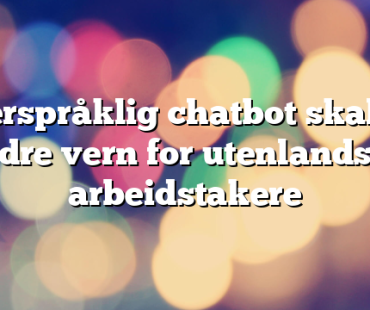 Flerspråklig chatbot skal gi bedre vern for utenlandske arbeidstakere