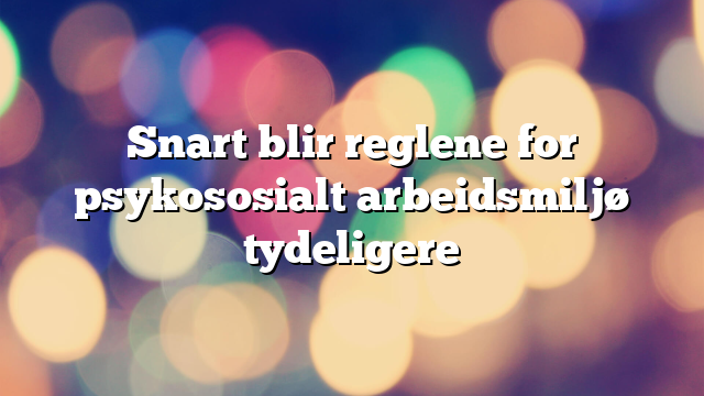 Nå er reglene for psykososialt arbeidsmiljø tydeligere