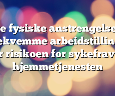 Store fysiske anstrengelser og ubekvemme arbeidstillinger øker risikoen for sykefravær i hjemmetjenesten