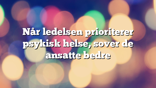 Når ledelsen prioriterer psykisk helse, sover de ansatte bedre
