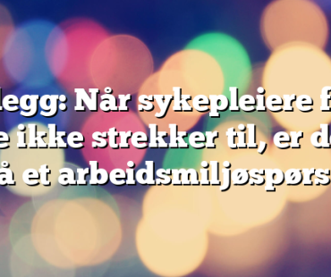Innlegg: Når sykepleiere føler de ikke strekker til, er det også et arbeidsmiljøspørsmål