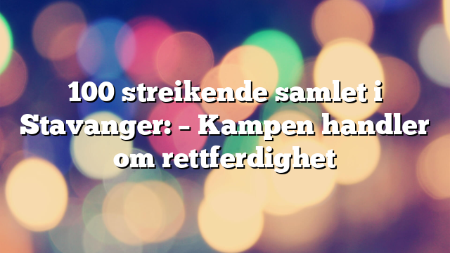 100 streikende samlet i Stavanger: – Kampen handler om rettferdighet