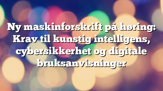 Ny maskinforskrift på høring: Krav til kunstig intelligens, cybersikkerhet og digitale bruksanvisninger