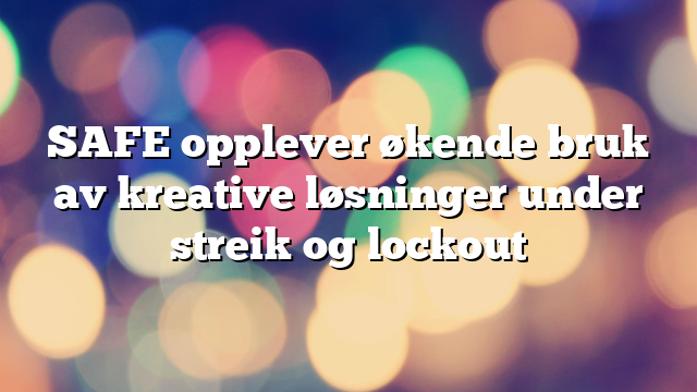 SAFE opplever økende bruk av kreative løsninger under streik og lockout