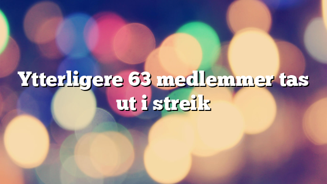 Ytterligere 63 medlemmer tas ut i streik