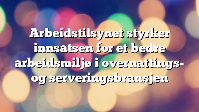 Arbeidstilsynet styrker innsatsen for et bedre arbeidsmiljø i overnattings- og serveringsbransjen