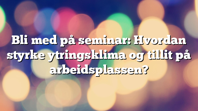 Bli med på seminar: Hvordan styrke ytringsklima og tillit på arbeidsplassen?