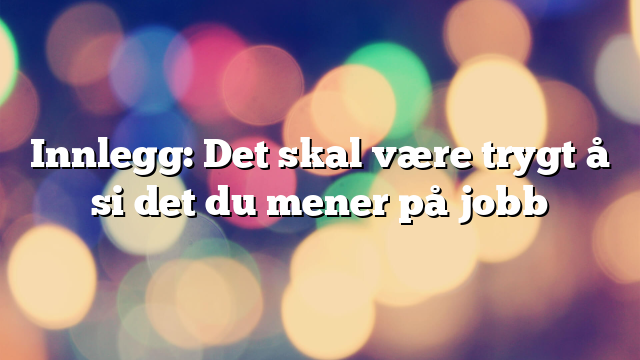 Innlegg: Det skal være trygt å si det du mener på jobb