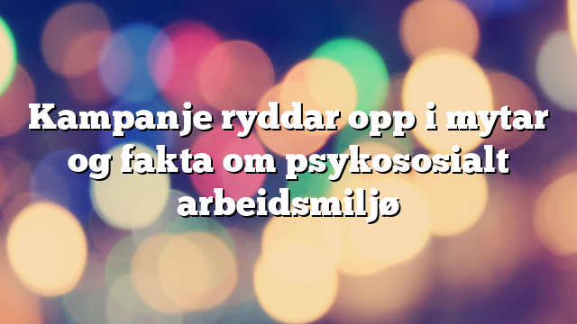 Kampanje ryddar opp i mytar og fakta om psykososialt arbeidsmiljø