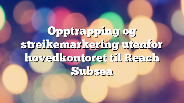 Opptrapping og streikemarkering utenfor hovedkontoret til Reach Subsea